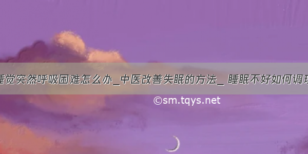 睡觉突然呼吸困难怎么办_中医改善失眠的方法_ 睡眠不好如何调理