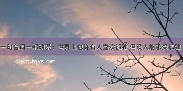 一句台词一部动漫：世界上也许有人喜欢孤独 但没人能承受孤独。