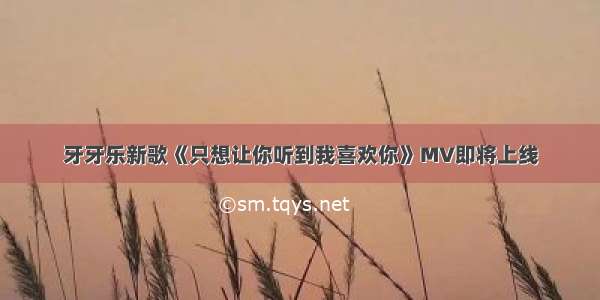 牙牙乐新歌《只想让你听到我喜欢你》MV即将上线