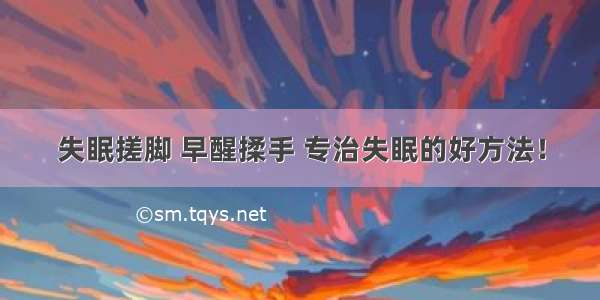 失眠搓脚 早醒揉手 专治失眠的好方法！