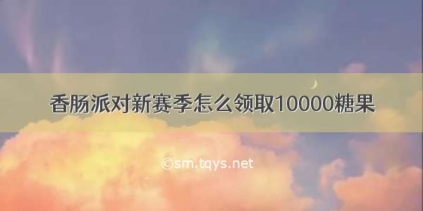 香肠派对新赛季怎么领取10000糖果