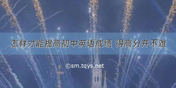 怎样才能提高初中英语成绩 得高分并不难