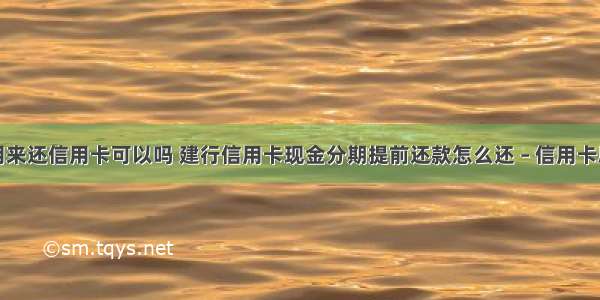 现金分期用来还信用卡可以吗 建行信用卡现金分期提前还款怎么还 – 信用卡刷卡 – 前端