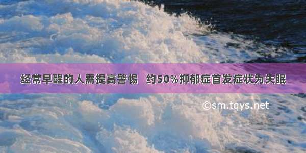 经常早醒的人需提高警惕   约50%抑郁症首发症状为失眠