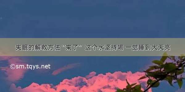 失眠的解救方法“来了” 这个水坚持喝 一觉睡到大天亮