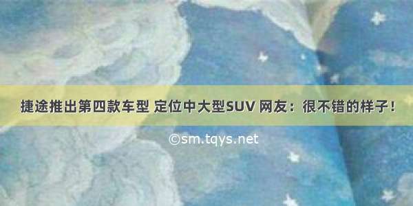 捷途推出第四款车型 定位中大型SUV 网友：很不错的样子！