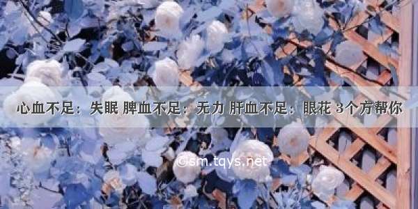 心血不足：失眠 脾血不足：无力 肝血不足：眼花 3个方帮你