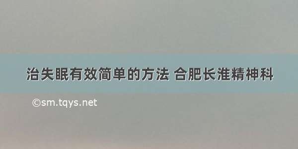 治失眠有效简单的方法 合肥长淮精神科