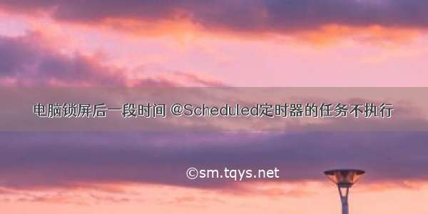 电脑锁屏后一段时间 @Scheduled定时器的任务不执行