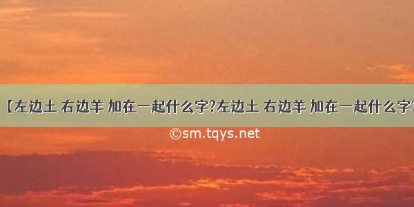 【左边土 右边羊 加在一起什么字?左边土 右边羊 加在一起什么字?】