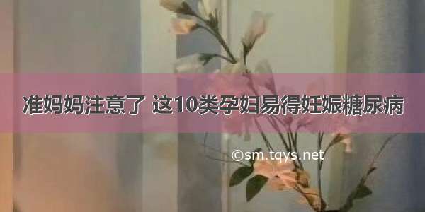 准妈妈注意了 这10类孕妇易得妊娠糖尿病