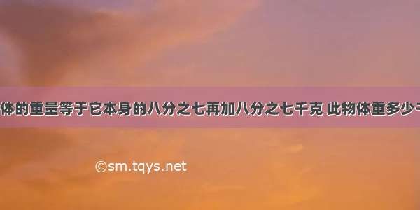 一物体的重量等于它本身的八分之七再加八分之七千克 此物体重多少千克?