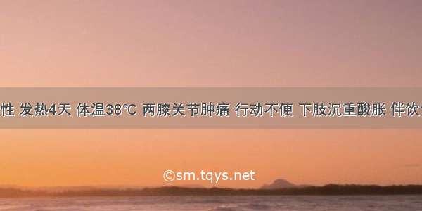 患者女性 发热4天 体温38℃ 两膝关节肿痛 行动不便 下肢沉重酸胀 伴饮食无味 