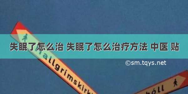 失眠了怎么治 失眠了怎么治疗方法 中医 贴