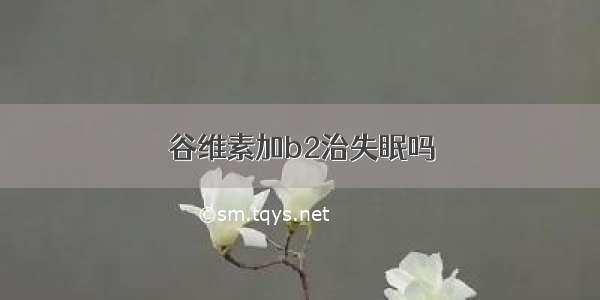 谷维素加b2治失眠吗