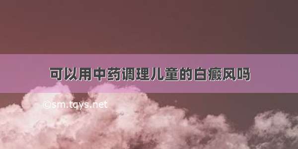 可以用中药调理儿童的白癜风吗