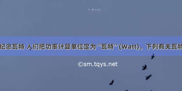 单选题为了纪念瓦特 人们把功率计算单位定为“瓦特”(Watt)。下列有关瓦特蒸汽机问世