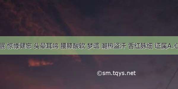 心烦失眠 惊悸健忘 头晕耳鸣 腰膝酸软 梦遗 潮热盗汗 舌红脉细 证属A.心肾阳虚