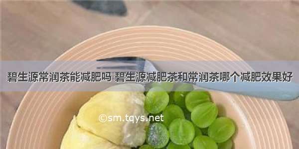 碧生源常润茶能减肥吗 碧生源减肥茶和常润茶哪个减肥效果好