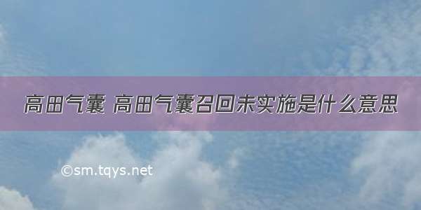 高田气囊 高田气囊召回未实施是什么意思