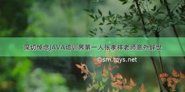 深切悼念JAVA培训界第一人张孝祥老师意外辞世