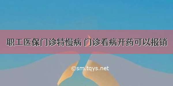 职工医保门诊特慢病 门诊看病开药可以报销