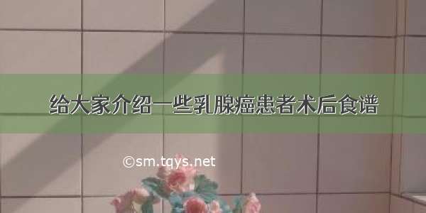 给大家介绍一些乳腺癌患者术后食谱