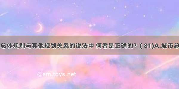 下列城市总体规划与其他规划关系的说法中 何者是正确的？( 81)A.城市总体规划包