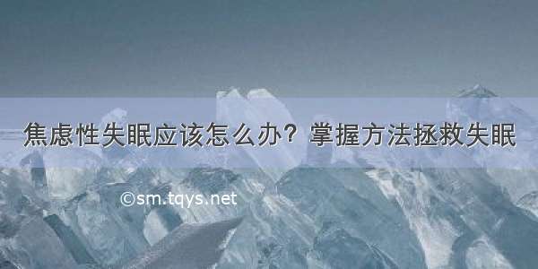 焦虑性失眠应该怎么办？掌握方法拯救失眠