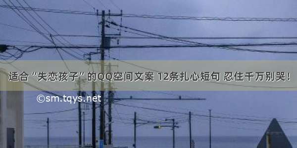 适合“失恋孩子”的QQ空间文案 12条扎心短句 忍住千万别哭！