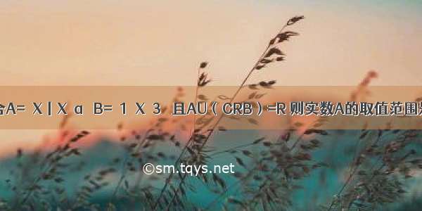 已知集合A=｛X丨X＜a｝ B=｛1＜X＜3｝ 且AU（CRB）=R 则实数A的取值范围是? 已