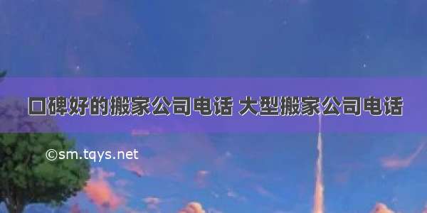 口碑好的搬家公司电话 大型搬家公司电话