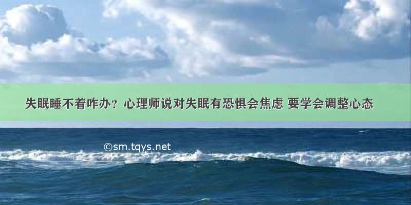 失眠睡不着咋办？心理师说对失眠有恐惧会焦虑 要学会调整心态