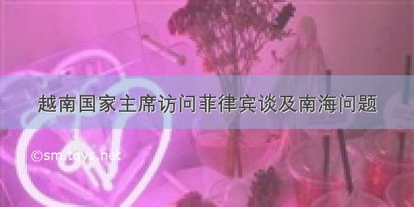 越南国家主席访问菲律宾谈及南海问题