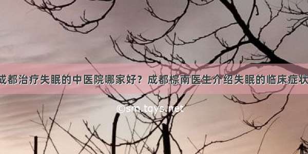 成都治疗失眠的中医院哪家好？成都棕南医生介绍失眠的临床症状！