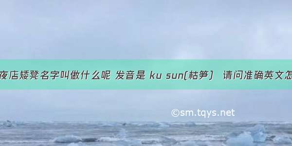 酒吧夜店矮凳名字叫做什么呢 发音是 ku sun(枯笋） 请问准确英文怎么写