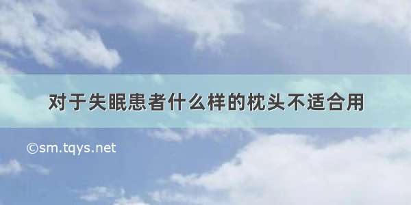 对于失眠患者什么样的枕头不适合用