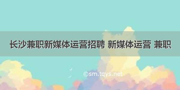 长沙兼职新媒体运营招聘 新媒体运营 兼职