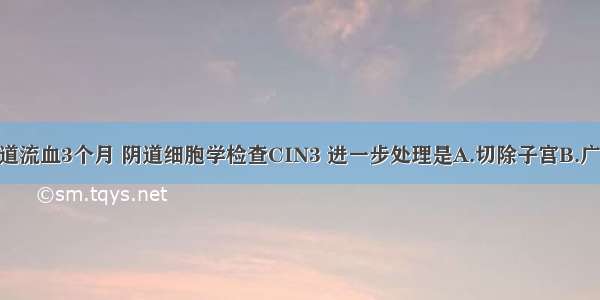 绝经9年 阴道流血3个月 阴道细胞学检查CIN3 进一步处理是A.切除子宫B.广泛性全子宫