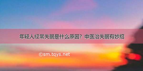 年轻人经常失眠是什么原因？中医治失眠有妙招