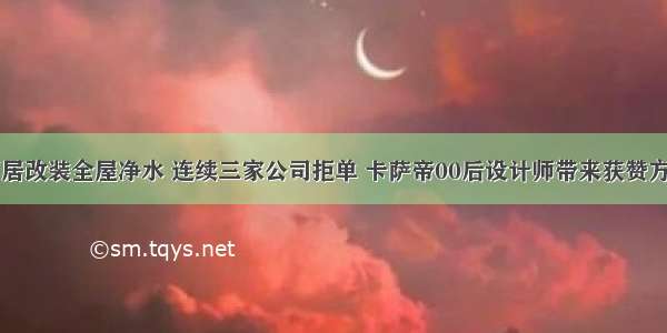 旧居改装全屋净水 连续三家公司拒单 卡萨帝00后设计师带来获赞方案