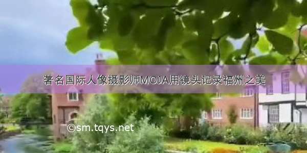 著名国际人像摄影师MOJA用镜头记录福州之美