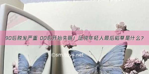 90后脱发严重 00后开始失眠！压垮年轻人最后稻草是什么？