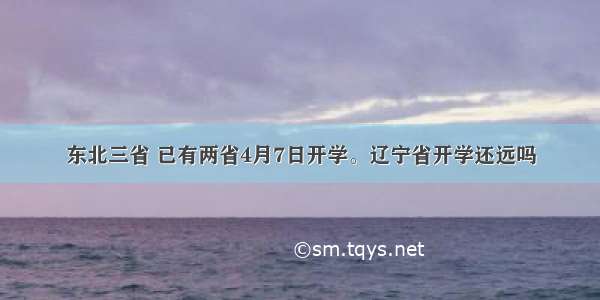 东北三省 已有两省4月7日开学。辽宁省开学还远吗