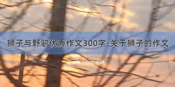 狮子与野驴优秀作文300字-关于狮子的作文