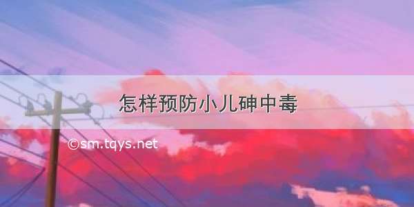 怎样预防小儿砷中毒