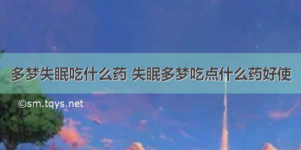 多梦失眠吃什么药 失眠多梦吃点什么药好使