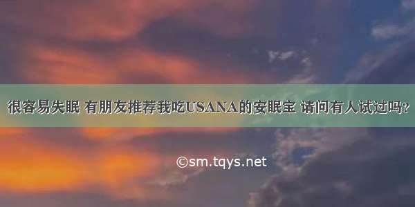 很容易失眠 有朋友推荐我吃USANA的安眠宝 请问有人试过吗？