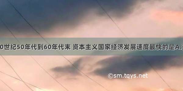 单选题从20世纪50年代到60年代末 资本主义国家经济发展速度最快的是A.美国B.日本