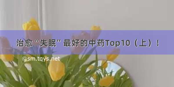 治愈“失眠”最好的中药Top10（上）！